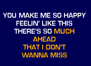 YOU MAKE ME SO HAPPY
FEELIM LIKE THIS
THERE'S SO MUCH
AHEAD
THAT I DON'T
WANNA MISS