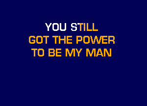 YOU STILL
GOT THE POWER
TO BE MY MAN