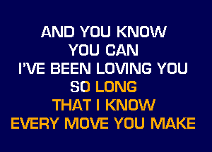 AND YOU KNOW
YOU CAN
I'VE BEEN LOVING YOU
SO LONG
THAT I KNOW
EVERY MOVE YOU MAKE