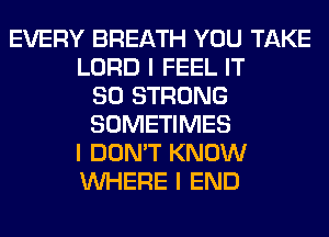 EVERY BREATH YOU TAKE
LORD I FEEL IT
SO STRONG
SOMETIMES
I DON'T KNOW
INHERE I END