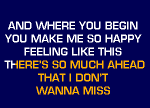 AND WHERE YOU BEGIN
YOU MAKE ME SO HAPPY
FEELING LIKE THIS
THERE'S SO MUCH AHEAD
THAT I DON'T
WANNA MISS