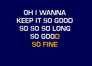 OH I WANNA
KEEP IT SO GOOD
SO SO SO LONG

SO GOOD
SO FINE