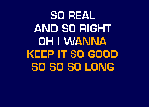 80 REAL
AND SO RIGHT
OH I WANNA

KEEP IT SO GOOD
SO 30 SO LONG