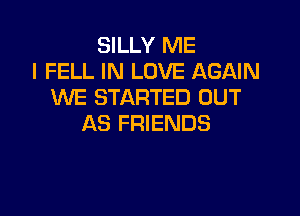 SILLY ME
I FELL IN LOVE AGAIN
WE STARTED OUT

AS FRIENDS