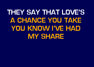 THEY SAY THAT LOVE'S
A CHANCE YOU TAKE
YOU KNOW I'VE HAD

MY SHARE