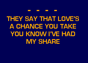 THEY SAY THAT LOVE'S
A CHANCE YOU TAKE
YOU KNOW I'VE HAD

MY SHARE