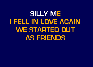SILLY ME
I FELL IN LOVE AGAIN
WE STARTED OUT

AS FRIENDS