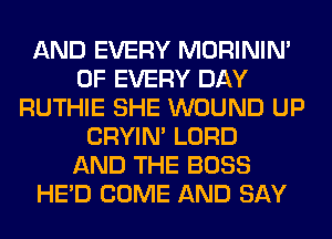 AND EVERY MORININ'
OF EVERY DAY
RUTHIE SHE WOUND UP
CRYIN' LORD
AND THE BOSS
HE'D COME AND SAY