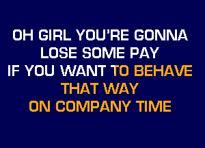 0H GIRL YOU'RE GONNA
LOSE SOME PAY
IF YOU WANT TO BEHAVE
THAT WAY
0N COMPANY TIME