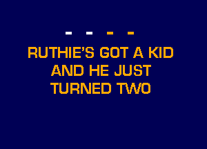 RUTHIE'S GOT A KID
AND HE JUST

TURNED TWO
