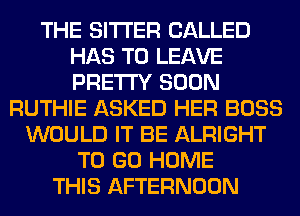 THE SITI'ER CALLED
HAS TO LEAVE
PRETTY SOON

RUTHIE ASKED HER BOSS
WOULD IT BE ALRIGHT
TO GO HOME
THIS AFTERNOON