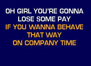 0H GIRL YOU'RE GONNA
LOSE SOME PAY
IF YOU WANNA BEHAVE
THAT WAY
0N COMPANY TIME