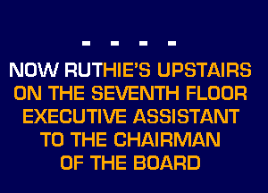 NOW RUTHIE'S UPSTAIRS
ON THE SEVENTH FLOOR
EXECUTIVE ASSISTANT
TO THE CHAIRMAN
OF THE BOARD