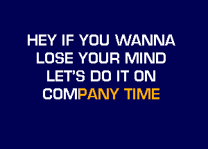 HEY IF YOU WANNA
LOSE YOUR MIND

LET'S DO IT ON
COMPANY TIME