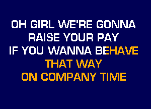 0H GIRL WERE GONNA
RAISE YOUR PAY
IF YOU WANNA BEHAVE
THAT WAY
0N COMPANY TIME