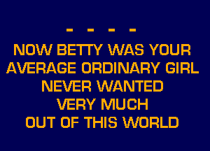 NOW BETI'Y WAS YOUR
AVERAGE ORDINARY GIRL
NEVER WANTED
VERY MUCH
OUT OF THIS WORLD