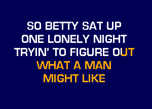SO BETI'Y SAT UP
ONE LONELY NIGHT
TRYIN' TO FIGURE OUT
WHAT A MAN
MIGHT LIKE
