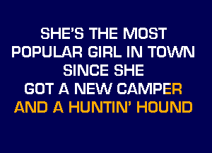 SHE'S THE MOST
POPULAR GIRL IN TOWN
SINCE SHE
GOT A NEW CAMPER
AND A HUNTIN' HOUND
