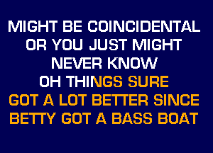 MIGHT BE COINCIDENTAL
OR YOU JUST MIGHT
NEVER KNOW
0H THINGS SURE
GOT A LOT BETTER SINCE
BETI'Y GOT A BASS BOAT
