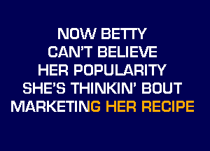 NOW BETI'Y
CAN'T BELIEVE
HER POPULARITY
SHE'S THINKIM BOUT
MARKETING HER RECIPE