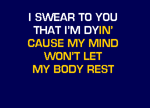 I SWEAR TO YOU
THAT PM DYIN'
CAUSE MY MIND

WON'T LET
MY BODY REST