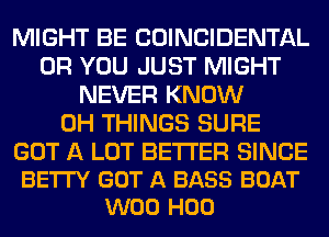 MIGHT BE COINCIDENTAL
OR YOU JUST MIGHT
NEVER KNOW
0H THINGS SURE

GOT A LOT BETTER SINCE
BE'ITY GOT A BASS BOAT
W00 H00
