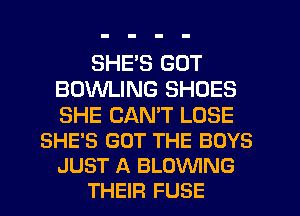 SHES GOT
BOWLING SHOES

SHE CAN'T LOSE
SHE'S GOT THE BOYS
JUST A BLOWING
THEIR FUSE