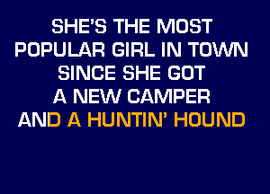 SHE'S THE MOST
POPULAR GIRL IN TOWN
SINCE SHE GOT
A NEW CAMPER
AND A HUNTIN' HOUND