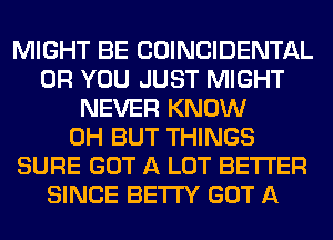 MIGHT BE COINCIDENTAL
OR YOU JUST MIGHT
NEVER KNOW
0H BUT THINGS
SURE GOT A LOT BETTER
SINCE BETI'Y GOT A