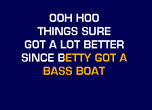 00H H00
THINGS SURE
GOT A LOT BETTER
SINCE BETI'Y GOT A
BASS BOAT