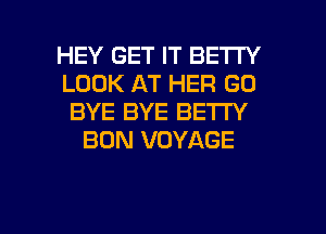 HEY GET IT BETTY
LOOK AT HER GO
BYE BYE BETI'Y
BUN VOYAGE

g