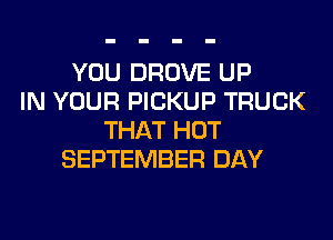 YOU DROVE UP
IN YOUR PICKUP TRUCK
THAT HOT
SEPTEMBER DAY