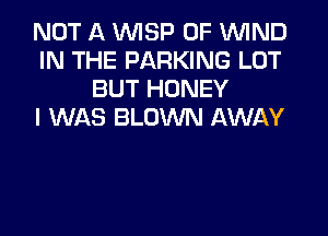 NOT A VVISP 0F WIND
IN THE PARKING LOT
BUT HONEY
I WAS BLOWN AWAY