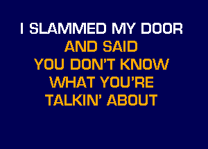 I SLAMMED MY DOOR
AND SAID
YOU DON'T KNOW
WHAT YOU'RE
TALKIN' ABOUT