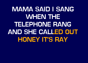 MAMA SAID I SANG
WHEN THE
TELEPHONE RANG
AND SHE CALLED OUT
HONEY ITS RAY