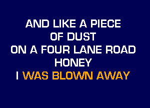 AND LIKE A PIECE
OF DUST
ON A FOUR LANE ROAD
HONEY
I WAS BLOWN AWAY