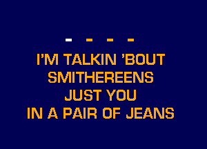 PM TALKIN 'BOUT

SMITHEREENS
JUST YOU
IN A PAIR OF JEANS