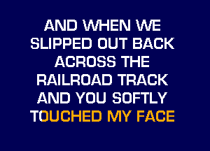 AND WHEN WE
SLIPPED OUT BACK
ACROSS THE
RAILROAD TRACK
AND YOU SOFTLY
TOUCHED MY FACE
