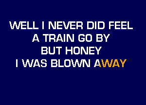 WELL I NEVER DID FEEL
A TRAIN GO BY
BUT HONEY
I WAS BLOWN AWAY