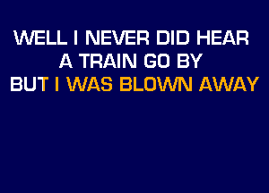 WELL I NEVER DID HEAR
A TRAIN GO BY
BUT I WAS BLOWN AWAY