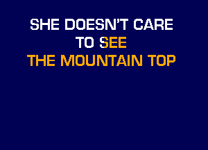 SHE DOESN'T CARE
TO SEE
THE MOUNTAIN TOP