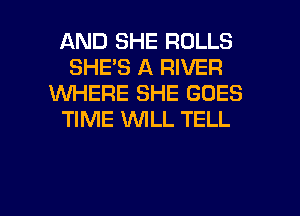 AND SHE ROLLS
SHE'S A RIVER
1U'UI-IERE SHE GOES
TIME WLL TELL

g
