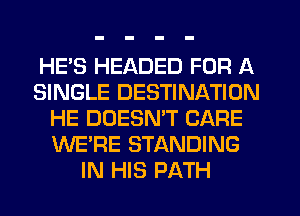 HE'S HEADED FOR A
SINGLE DESTINATION
HE DOESN'T CARE
WE'RE STANDING
IN HIS PATH