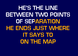 HE'S THE LINE
BETWEEN TWO POINTS
OF SEPARATION
HE ENDS JUST WHERE
IT SAYS T0
ON THE MAP