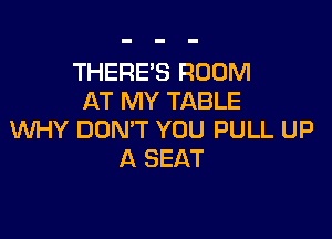 THERE'S ROOM
AT MY TABLE

WHY DON'T YOU PULL UP
A SEAT