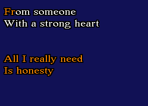 From someone
XVith a strong heart

All I really need
Is honesty