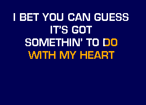 I BET YOU CAN GUESS
ITS GOT
SOMETHIN' TO DO
WITH MY HEART