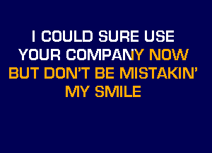 I COULD SURE USE
YOUR COMPANY NOW
BUT DON'T BE MISTAKIM
MY SMILE