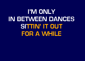 I'M ONLY
IN BETWEEN DANCES
SITI'IN' IT OUT

FOR A WHILE