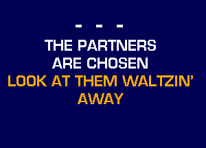 THE PARTNERS
ARE CHOSEN
LOOK AT THEM WAL'IZIN'
AWAY